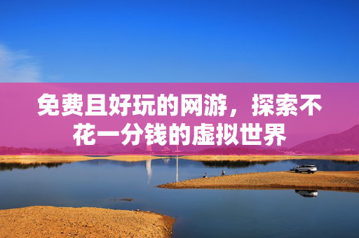 免费且好玩的网游,探索不花一分钱的虚拟世界 免费且好玩的网游,探索不花一分钱的虚拟世界