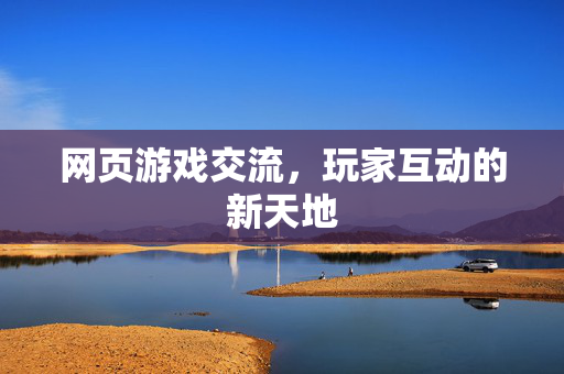 网页游戏交流,玩家互动的新天地 网页游戏交流,玩家互动的新天地