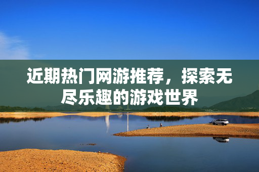 近期热门网游推荐，探索无尽乐趣的游戏世界