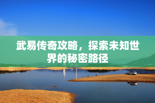 武易传奇攻略,探索未知世界的秘密路径 武易传奇攻略,探索未知世界的秘密路径