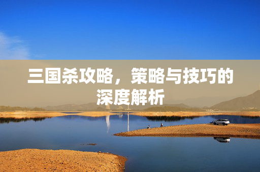 三国杀攻略，策略与技巧的深度解析