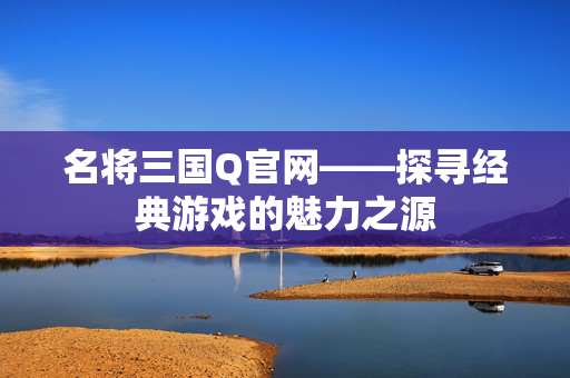名将三国Q官网——探寻经典游戏的魅力之源