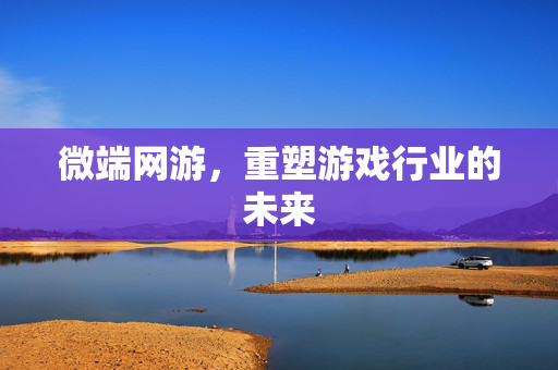 微端网游，重塑游戏行业的未来