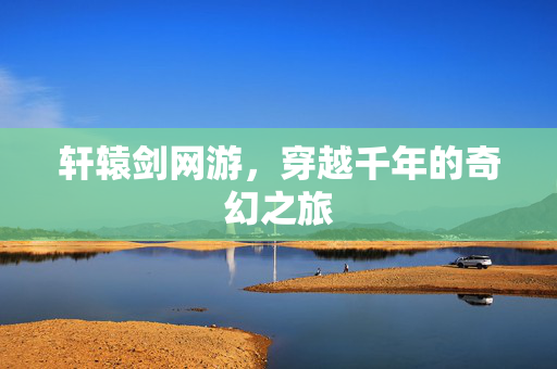 轩辕剑网游，穿越千年的奇幻之旅