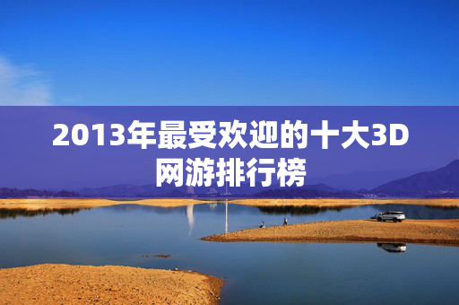 2013年最受欢迎的十大3D网游排行榜