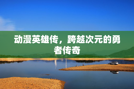 动漫英雄传，跨越次元的勇者传奇