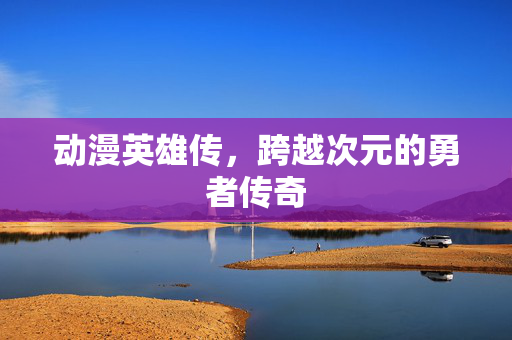 动漫英雄传，跨越次元的勇者传奇