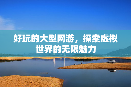 好玩的大型网游，探索虚拟世界的无限魅力