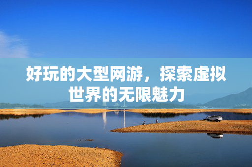 好玩的大型网游，探索虚拟世界的无限魅力