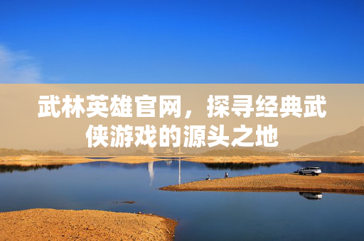 武林英雄官网,探寻经典武侠游戏的源头之地 武林英雄官网,探寻经典武侠游戏的源头之地