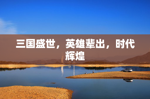 三国盛世，英雄辈出，时代辉煌