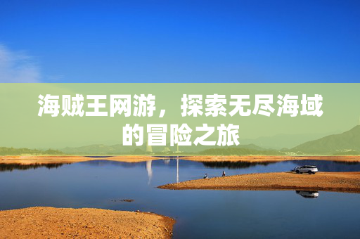 海贼王网游,探索无尽海域的冒险之旅 海贼王网游,探索无尽海域的冒险之旅