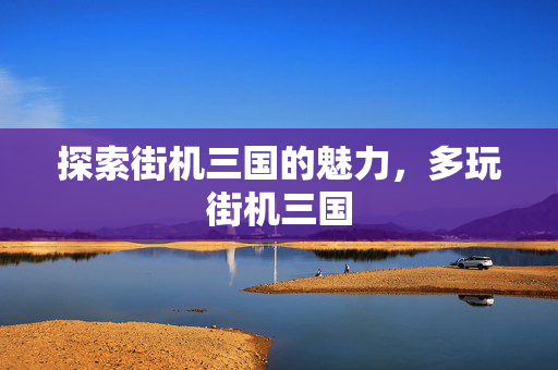 探索街机三国的魅力，多玩街机三国