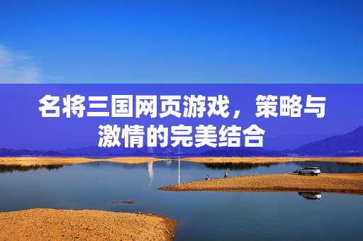 名将三国网页游戏,策略与激情的完美结合 名将三国网页游戏,策略与激情的完美结合