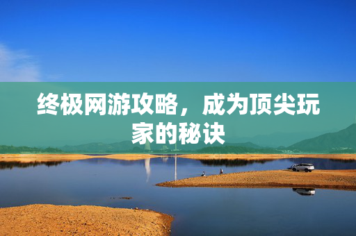 终极网游攻略，成为顶尖玩家的秘诀