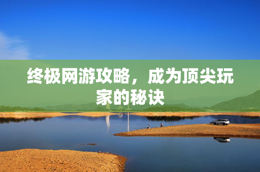 终极网游攻略,成为顶尖玩家的秘诀 终极网游攻略,成为顶尖玩家的秘诀