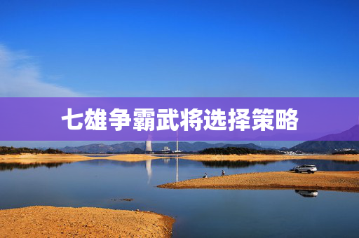 七雄争霸武将选择策略