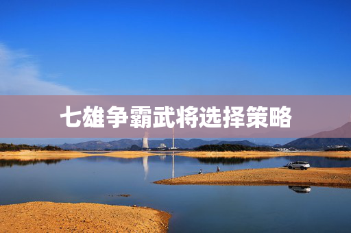 七雄争霸武将选择策略 七雄争霸武将选择策略