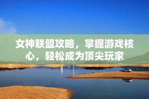 女神联盟攻略，掌握游戏核心，轻松成为顶尖玩家
