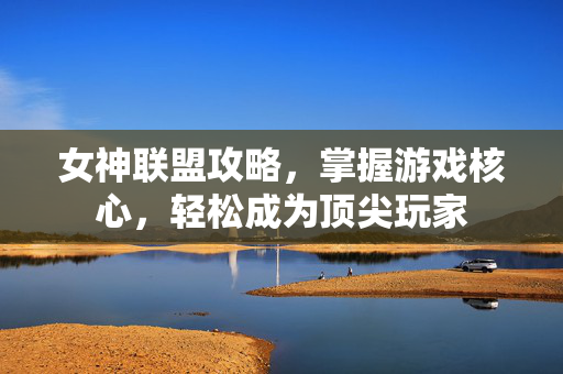 女神联盟攻略，掌握游戏核心，轻松成为顶尖玩家