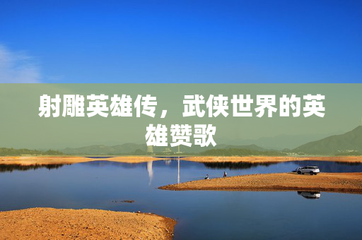 射雕英雄传，武侠世界的英雄赞歌
