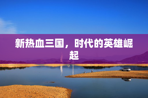 新热血三国，时代的英雄崛起