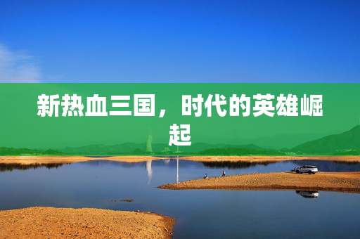 新热血三国,时代的英雄崛起 新热血三国,时代的英雄崛起