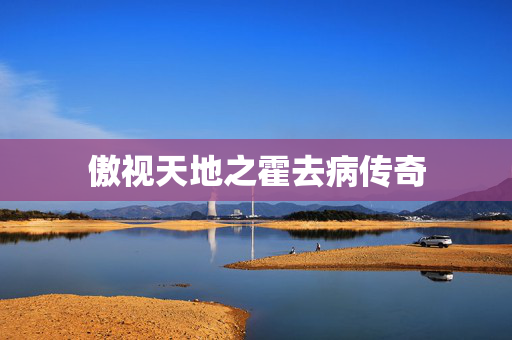 傲视天地之霍去病传奇 傲视天地之霍去病传奇
