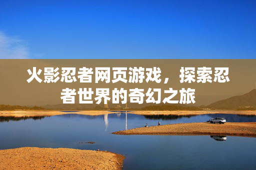 火影忍者网页游戏，探索忍者世界的奇幻之旅
