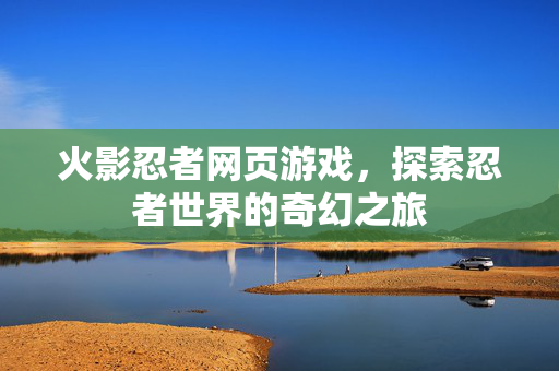火影忍者网页游戏，探索忍者世界的奇幻之旅