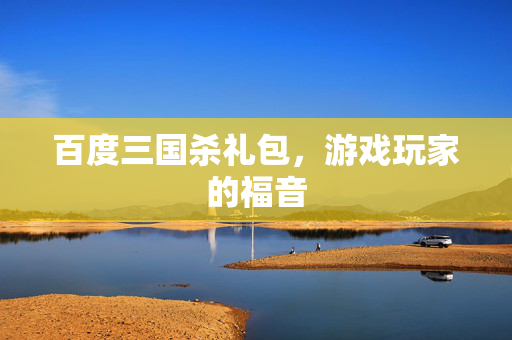 百度三国杀礼包,游戏玩家的福音 百度三国杀礼包,游戏玩家的福音