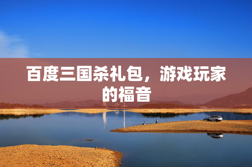 百度三国杀礼包，游戏玩家的福音