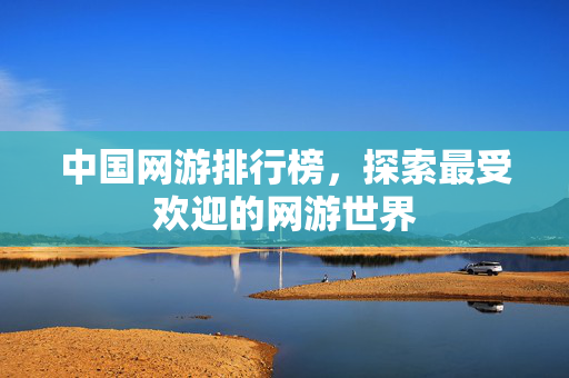 中国网游排行榜，探索最受欢迎的网游世界