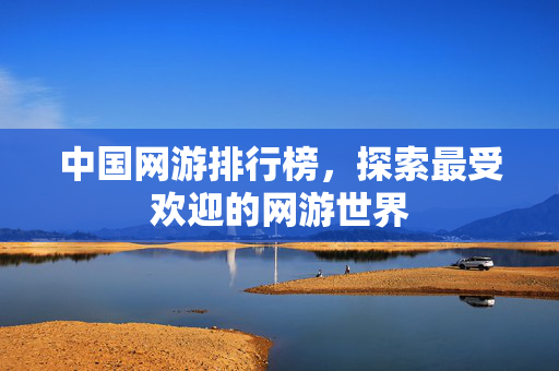 中国网游排行榜,探索最受欢迎的网游世界 中国网游排行榜,探索最受欢迎的网游世界