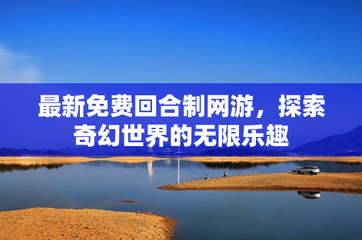 最新免费回合制网游,探索奇幻世界的无限乐趣 最新免费回合制网游,探索奇幻世界的无限乐趣