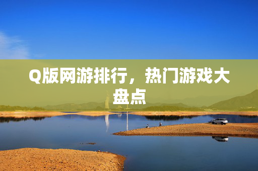 Q版网游排行,热门游戏大盘点 Q版网游排行,热门游戏大盘点