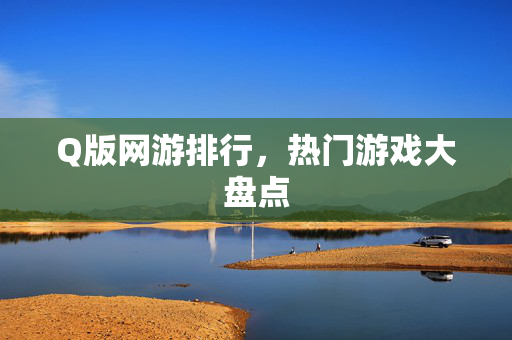 Q版网游排行，热门游戏大盘点
