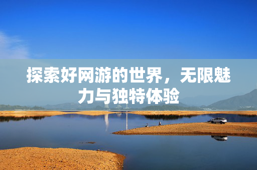 探索好网游的世界,无限魅力与独特体验 探索好网游的世界,无限魅力与独特体验