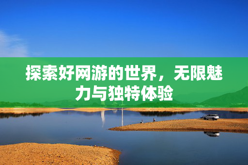 探索好网游的世界，无限魅力与独特体验