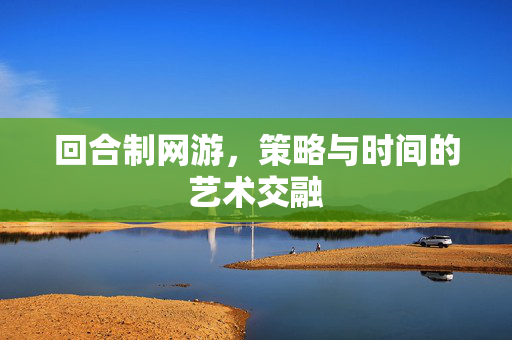 回合制网游，策略与时间的艺术交融