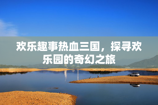 欢乐趣事热血三国，探寻欢乐园的奇幻之旅