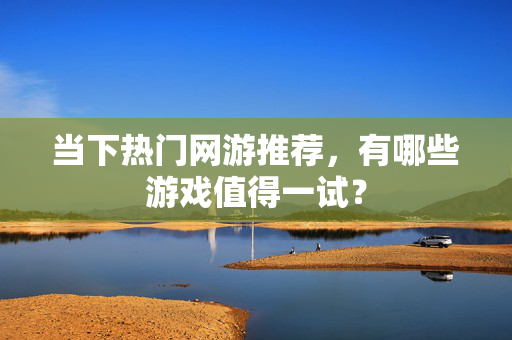 当下热门网游推荐,有哪些游戏值得一试? 当下热门网游推荐,有哪些游戏值得一试?