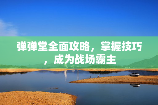 弹弹堂全面攻略，掌握技巧，成为战场霸主