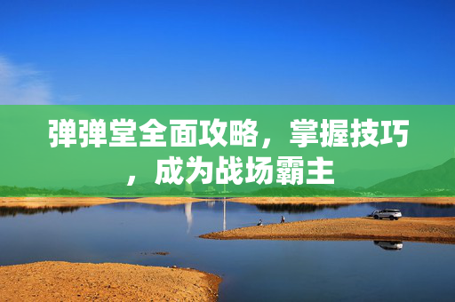 弹弹堂全面攻略，掌握技巧，成为战场霸主