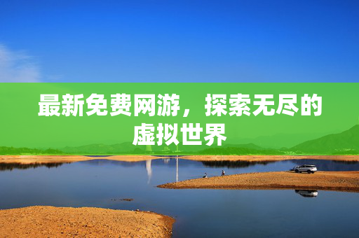 最新免费网游，探索无尽的虚拟世界