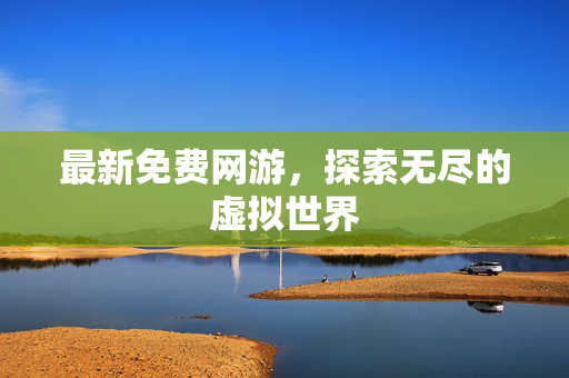 最新免费网游,探索无尽的虚拟世界 最新免费网游,探索无尽的虚拟世界