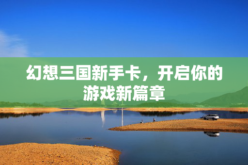 幻想三国新手卡，开启你的游戏新篇章
