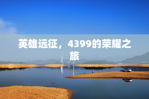 英雄远征，4399的荣耀之旅