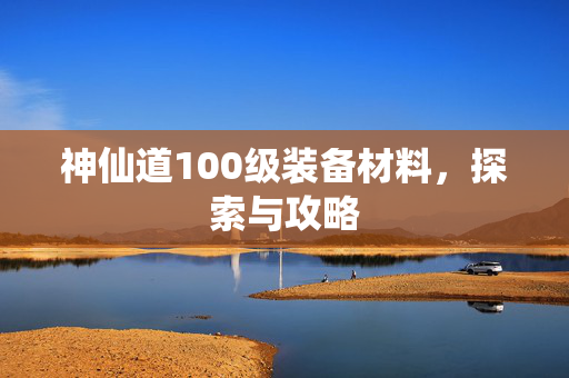 神仙道100级装备材料，探索与攻略