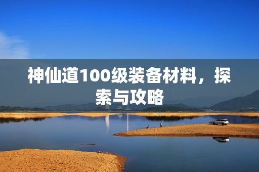 神仙道100级装备材料，探索与攻略